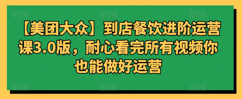 【美团大众】到店餐饮进阶运营课3.0版，耐心看完所有视频你也能做好运营-星空资源库