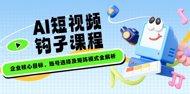 （14266期）AI短视频钩子课程，企业核心目标、账号选择及矩阵模式全解析-星空资源库