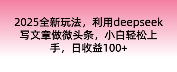 2025全新玩法，利用deepseek写文章做微头条，小白轻松上手，日收益100+-星空资源库
