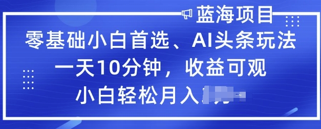 零基础小白首选，AI头条玩法，一天10分钟，收益可观，小白轻松月入过W-星空资源库