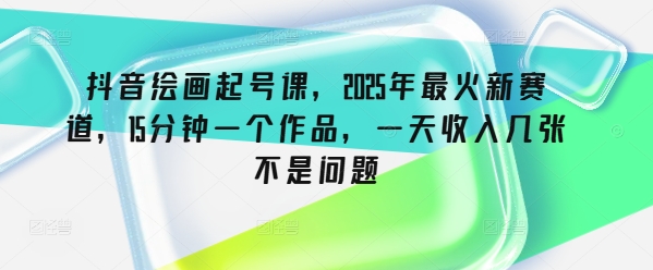 抖音绘画起号课，2025年最火新赛道，15分钟一个作品，一天收入几张不是问题-星空资源库