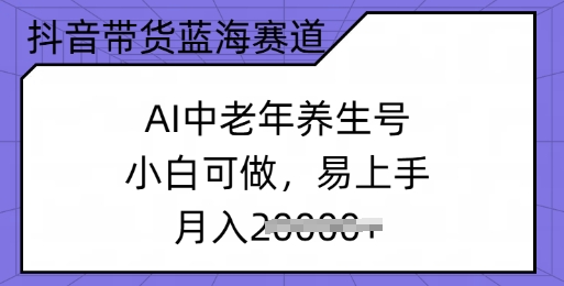 抖音带货蓝海赛道，AI中老年养生号，小白可做，易上手，月入过w-星空资源库
